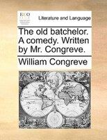 The Old Batchelor. A Comedy. Written By Mr. Congreve.