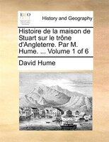 Histoire De La Maison De Stuart Sur Le Trône D'angleterre. Par M. Hume. ... Volume 1 Of 6