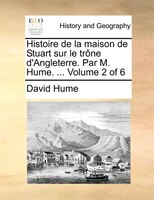 Histoire De La Maison De Stuart Sur Le Trône D'angleterre. Par M. Hume. ... Volume 2 Of 6