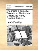The Miser, A Comedy. Taken From Plautus And Moliere. By Henry Fielding, Esq. ...