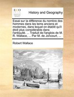 Essai Sur La Différence Du Nombre Des Hommes Dans Les Tems Anciens Et Modernes, Dans Lequel On Établit Qu'il Étoit Plus Considérab