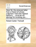 Dear Sir, The Annexed Letter From A Friend (of Whose Judgment I Have The Highest Opinion), ... Must Be My Apology For Troubling Yo