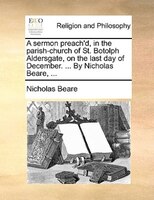 A Sermon Preach'd, In The Parish-church Of St. Botolph Aldersgate, On The Last Day Of December. ... By Nicholas Beare, ...