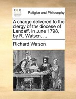 A Charge Delivered To The Clergy Of The Diocese Of Landaff, In June 1798, By R. Watson, ...