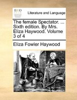 The Female Spectator. ... Sixth Edition. By Mrs. Eliza Haywood. Volume 3 Of 4