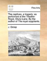 The Captives, A Tragedy; As Performed At The Theatre-royal, Drury-lane. By The Author Of The Royal Suppliants.