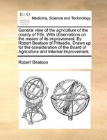 General View Of The Agriculture Of The County Of Fife. With Observations On The Means Of Its Improvement. By Robert Beatson Of Pit