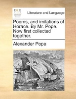 Poems, And Imitations Of Horace. By Mr. Pope. Now First Collected Together.
