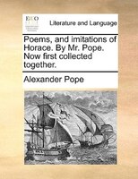 Poems, And Imitations Of Horace. By Mr. Pope. Now First Collected Together.
