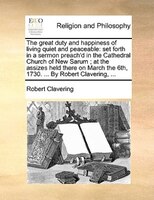 The Great Duty And Happiness Of Living Quiet And Peaceable: Set Forth In A Sermon Preach'd In The Cathedral Church Of New Sarum ;