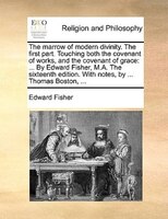 The Marrow Of Modern Divinity. The First Part. Touching Both The Covenant Of Works, And The Covenant Of Grace: ... By Edward Fishe