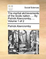 The Martial Atchievements Of The Scots Nation. ... By Patrick Abercromby, ... Volume 1 Of 2