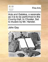 Acis And Galatea, A Serenata: As It Is To Be Performed In The County-hall, In Chester. Set To Musick By Mr. Handel.
