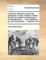 Historical Collections Of Private Passages Of State, Weighty Matters In Law, Remarkable Proceedings In Five Parliaments. ... Now P