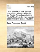 Le Ali D'amore; A New Pastoral Opera, In Three Acts: Written By Mr. Badini. As Performed At The King's Theatre In The Hay-market.