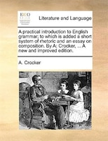 A Practical Introduction To English Grammar; To Which Is Added A Short System Of Rhetoric And An Essay On Composition. By A: Crock