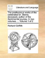 The Posthumous Works Of The Celebrated Dr. Sterne, Deceased, Author Of The Sentimental Journey. In Two Volumes. ... Volume 1 Of 2