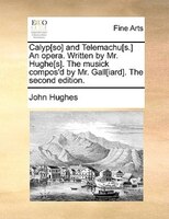 Calyp[so] And Telemachu[s.] An Opera. Written By Mr. Hughe[s]. The Musick Compos'd By Mr. Gall[iard]. The Second Edition.
