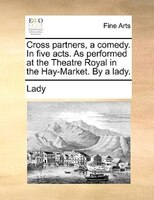Cross Partners, A Comedy. In Five Acts. As Performed At The Theatre Royal In The Hay-market. By A Lady.