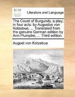 The Count Of Burgundy, A Play; In Four Acts: By Augustus Von Kotzebue; ... Translated From The Genuine German Edition By Ann Plump