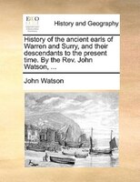 History Of The Ancient Earls Of Warren And Surry, And Their Descendants To The Present Time. By The Rev. John Watson, ...