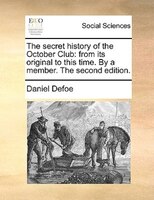 The Secret History Of The October Club: From Its Original To This Time. By A Member. The Second Edition.