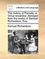 The History Of Pamela; Or, Virtue Rewarded. Abridged From The Works Of Samuel Richardson, Esq.