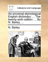 An Universal Etymological English Dictionary: ... The Twenty-sixth Edition. ... By N. Bailey, ...