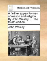 A Farther Appeal To Men Of Reason And Religion. By John Wesley, ... The Fourth Edition.