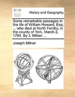 Some Remarkable Passages In The Life Of William Howard, Esq; ... Who Died At North Ferriby, In The County Of York, March 2, 1784.