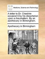 A Letter To Dr. Cheshire Occasion'd By His Dissertation Upon A Rheumatism. By An Apothecary In Birmingham.