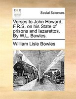 Verses To John Howard, F.r.s. On His State Of Prisons And Lazarettos. By W.l. Bowles.