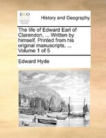 The Life Of Edward Earl Of Clarendon, ... Written By Himself. Printed From His Original Manuscripts, ... Volume 1 Of 5