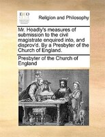 Mr. Hoadly's Measures Of Submission To The Civil Magistrate Enquired Into, And Disprov'd. By A Presbyter Of The Church Of England.