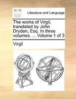 The Works Of Virgil, Translated By John Dryden, Esq. In Three Volumes. ... Volume 1 Of 3