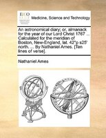 An Astronomical Diary; Or, Almanack For The Year Of Our Lord Christ 1767 ... Calculated For The Meridian Of Boston, New-england, L