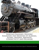 Heritage Railways: Historic Railroads And Museums Of Alabama, Alaska, Arizona, Arkansas, Connecticut And Delaware