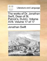 The Works Of Dr. Jonathan Swift, Dean Of St. Patrick's, Dublin. Volume Xvii.  Volume 17 Of 17