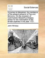 A Journey To Mequinez; The Residence Of The Present Emperor Of Fez And Morocco. On The Occasion Of Commodore Stewart's Embassy Thi