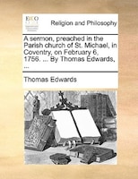 A Sermon, Preached In The Parish Church Of St. Michael, In Coventry, On February 6, 1756. ... By Thomas Edwards, ...