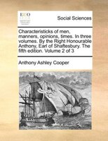 Characteristicks Of Men, Manners, Opinions, Times. In Three Volumes. By The Right Honourable Anthony, Earl Of Shaftesbury. The Fif