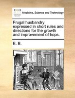 Frugal Husbandry Expressed In Short Rules And Directions For The Growth And Improvement Of Hops.