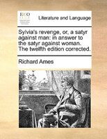 Sylvia's Revenge, Or, A Satyr Against Man: In Answer To The Satyr Against Woman. The Twelfth Edition Corrected.