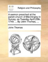 A Sermon Preached At The Parish-church Of Blechingley In Survey, On Tuesday April 25th, 1749. ... By John Thomas, ...