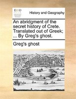 An Abridgment Of The Secret History Of Crete. Translated Out Of Greek; ... By Greg's Ghost.
