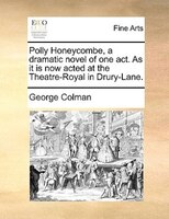 Polly Honeycombe, A Dramatic Novel Of One Act. As It Is Now Acted At The Theatre-royal In Drury-lane.
