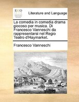La Comedia In Comedia Drama Giocoso Per Musica. Di Francesco Vanneschi Da Rappresentarsi Nel Regio Teatro D'haymarket.