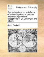 Paedo-baptism: Or, A Defence Of Infant-baptism, In Point Of Antiquity. Against The Exceptions Of Dr. John Gill, An
