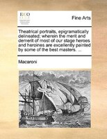 Theatrical Portraits, Epigramatically Delineated; Wherein The Merit And Demerit Of Most Of Our Stage Heroes And Heroines Are Excel