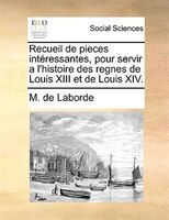 Recueil De Pieces Intéressantes, Pour Servir A L'histoire Des Regnes De Louis Xiii Et De Louis Xiv.